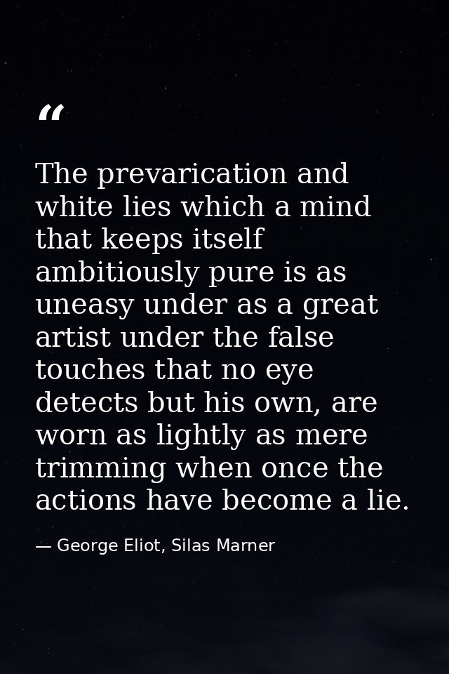 The prevarication and white lies which a mind that keeps itself ambitiously pure is as uneasy under as a great artist un — George Eliot, Silas Marner