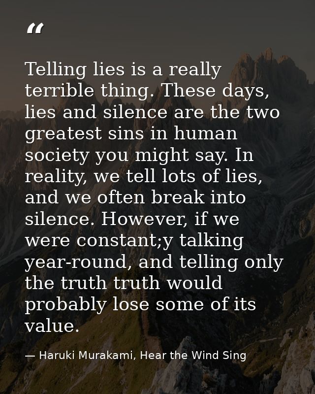 Telling lies is a really terrible thing. These days, lies and silence are the two greatest sins in human society you mig — Haruki Murakami, Hear the Wind Sing