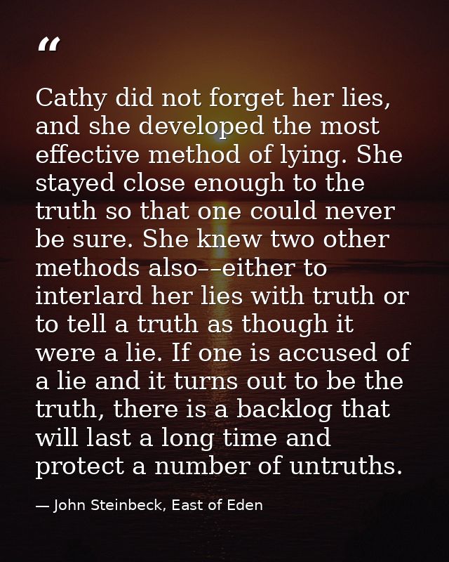 Cathy did not forget her lies, and she developed the most effective method of lying. She stayed close enough to the trut — John Steinbeck, East of Eden