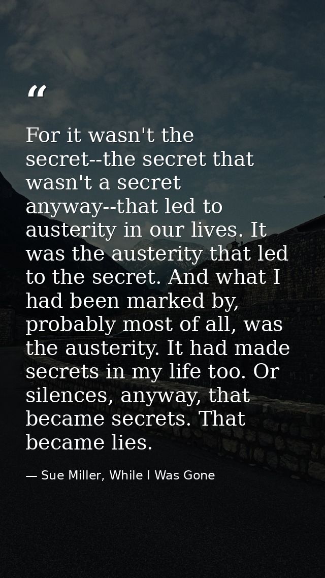 For it wasn't the secret--the secret that wasn't a secret anyway--that led to austerity in our lives. It was the austeri — Sue Miller, While I Was Gone