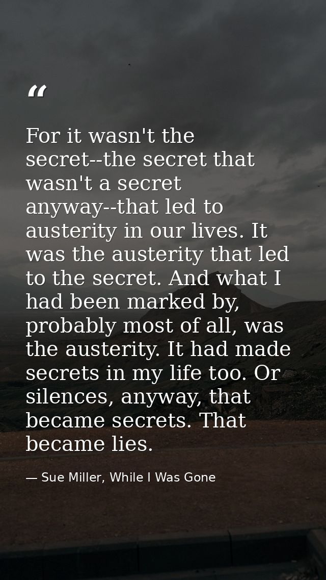 For it wasn't the secret--the secret that wasn't a secret anyway--that led to austerity in our lives. It was the austeri — Sue Miller, While I Was Gone