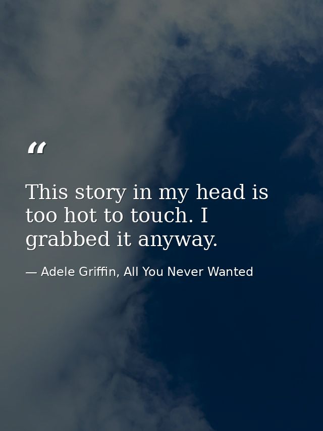 This story in my head is too hot to touch. I grabbed it anyway. — Adele Griffin, All You Never Wanted