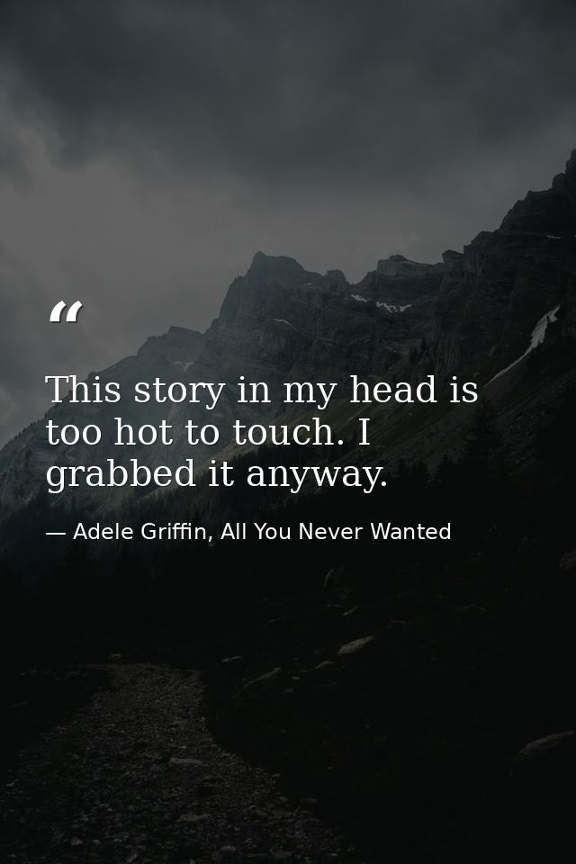 This story in my head is too hot to touch. I grabbed it anyway. — Adele Griffin, All You Never Wanted