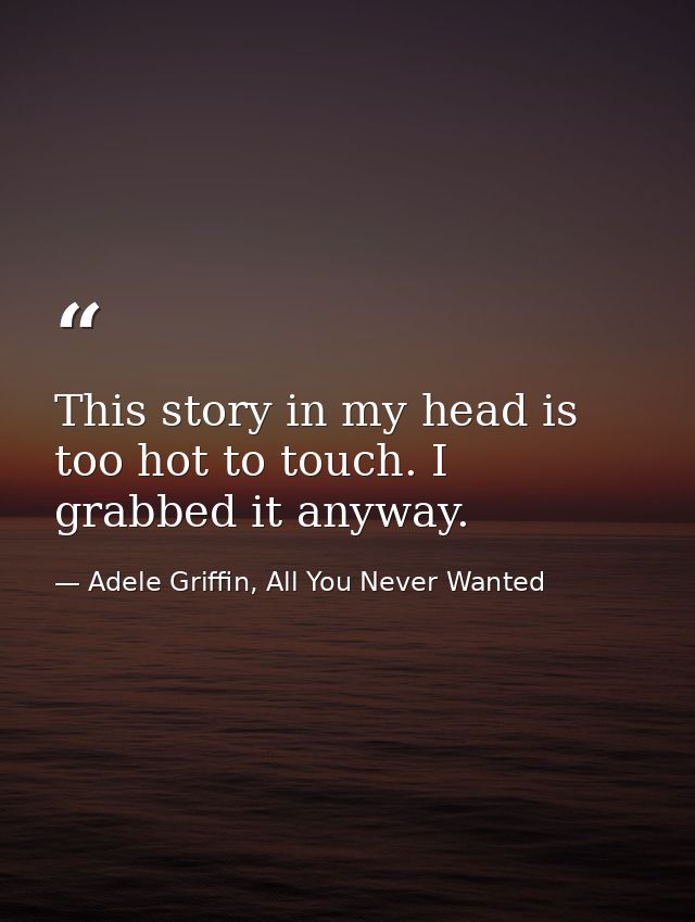 This story in my head is too hot to touch. I grabbed it anyway. — Adele Griffin, All You Never Wanted