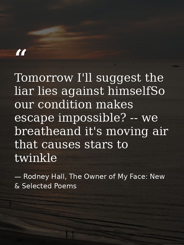 Tomorrow I'll suggest the liar lies against himselfSo our condition makes escape impossible? -- we breatheand it's movin — Rodney Hall, The Owner of My Face: New & Selected Poems