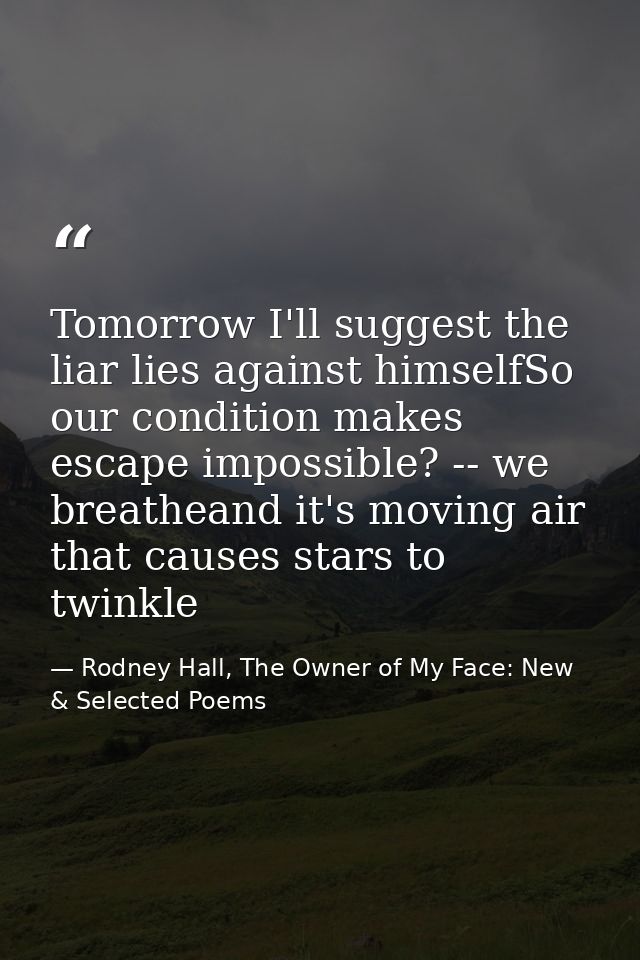 Tomorrow I'll suggest the liar lies against himselfSo our condition makes escape impossible? -- we breatheand it's movin — Rodney Hall, The Owner of My Face: New & Selected Poems