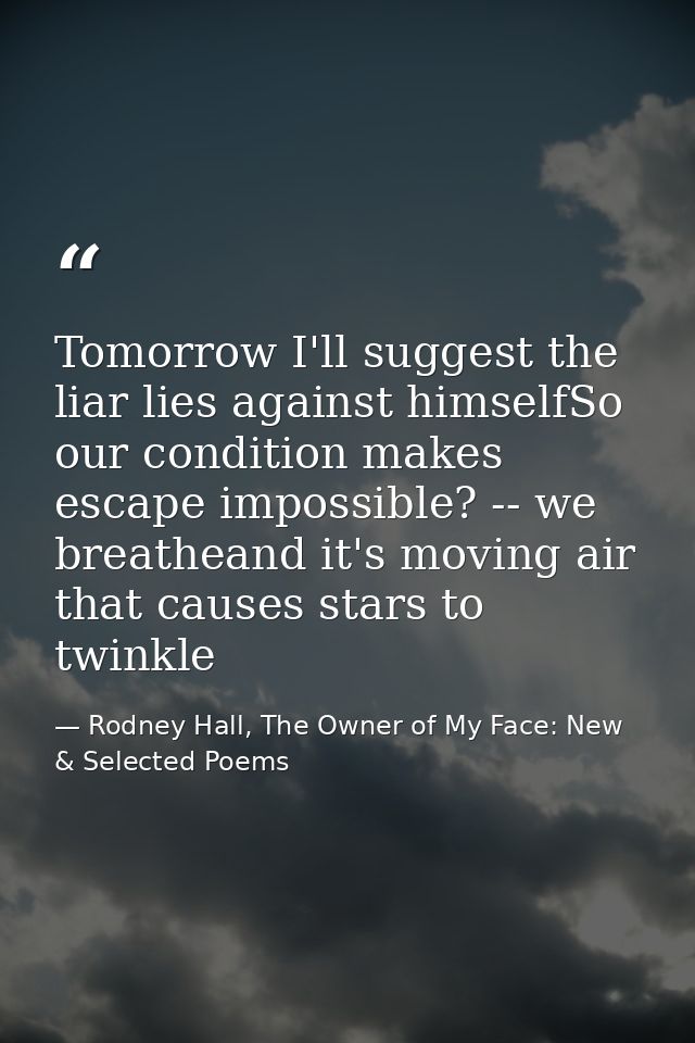 Tomorrow I'll suggest the liar lies against himselfSo our condition makes escape impossible? -- we breatheand it's movin — Rodney Hall, The Owner of My Face: New & Selected Poems