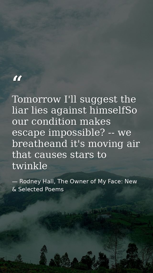 Tomorrow I'll suggest the liar lies against himselfSo our condition makes escape impossible? -- we breatheand it's movin — Rodney Hall, The Owner of My Face: New & Selected Poems