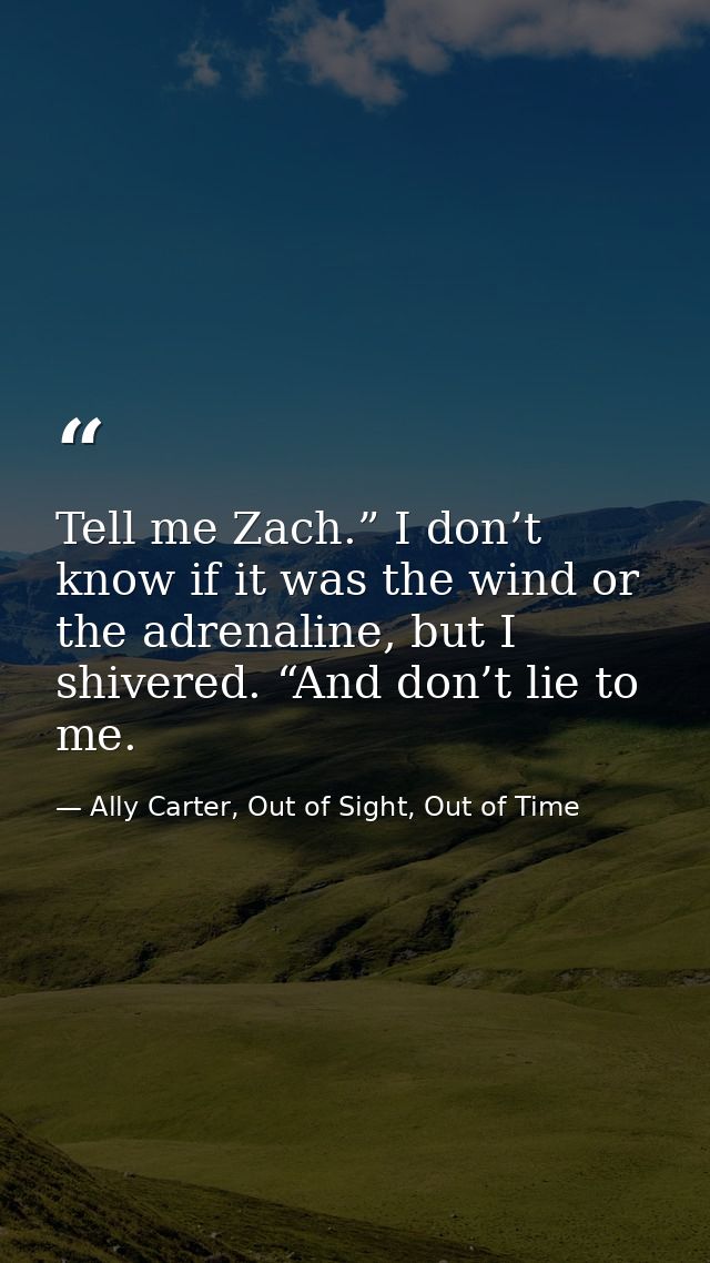 Tell me Zach.” I don’t know if it was the wind or the adrenaline, but I shivered. “And don’t lie to me. — Ally Carter, Out of Sight, Out of Time