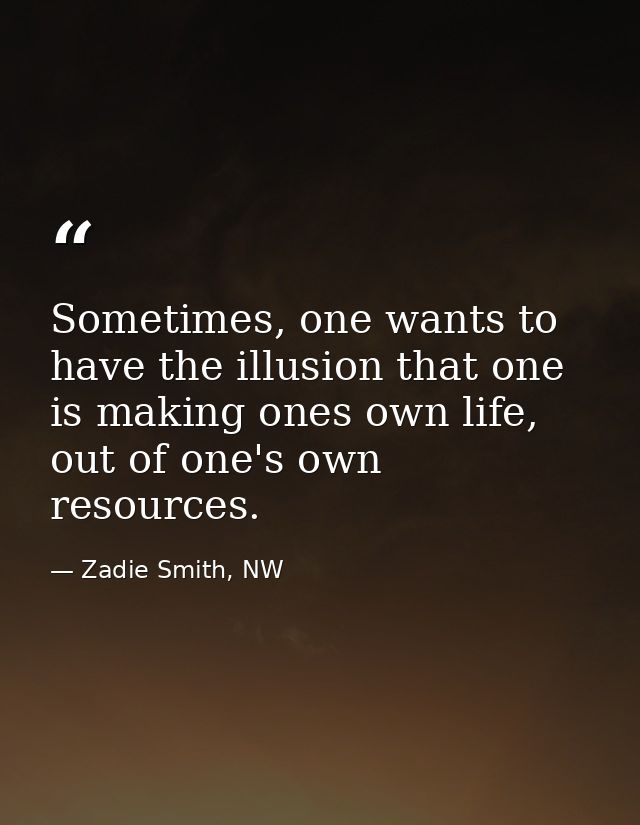 Sometimes, one wants to have the illusion that one is making ones own life, out of one's own resources. — Zadie Smith, NW