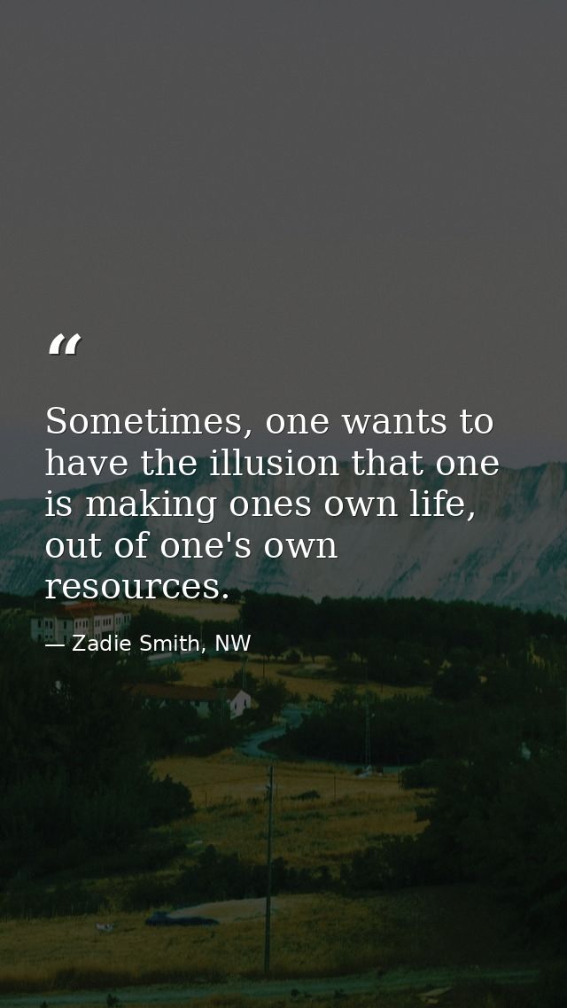 Sometimes, one wants to have the illusion that one is making ones own life, out of one's own resources. — Zadie Smith, NW