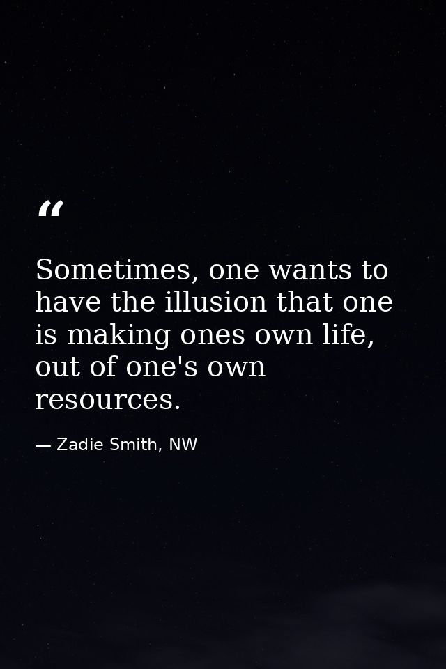 Sometimes, one wants to have the illusion that one is making ones own life, out of one's own resources. — Zadie Smith, NW