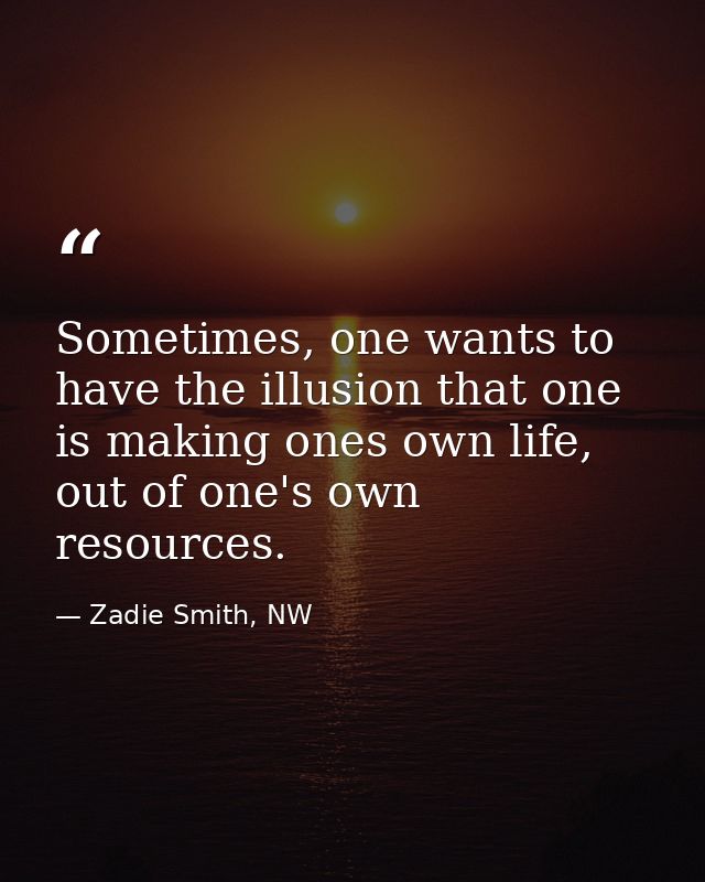 Sometimes, one wants to have the illusion that one is making ones own life, out of one's own resources. — Zadie Smith, NW