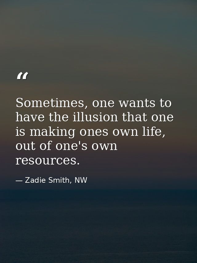 Sometimes, one wants to have the illusion that one is making ones own life, out of one's own resources. — Zadie Smith, NW