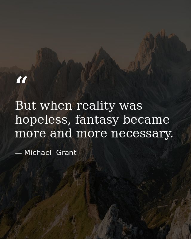 But when reality was hopeless, fantasy became more and more necessary. — Michael  Grant