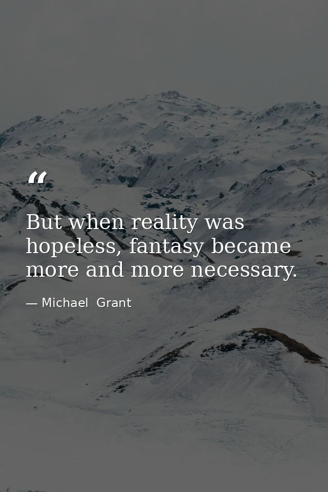 But when reality was hopeless, fantasy became more and more necessary. — Michael  Grant