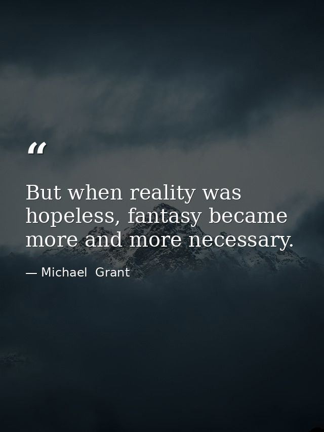 But when reality was hopeless, fantasy became more and more necessary. — Michael  Grant