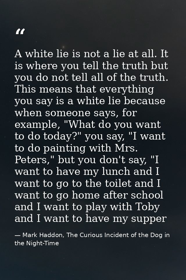 A white lie is not a lie at all. It is where you tell the truth but you do not tell all of the truth. This means that ev — Mark Haddon, The Curious Incident of the Dog in the Night-Time
