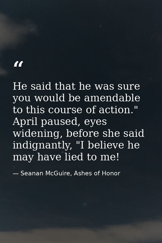 He said that he was sure you would be amendable to this course of action." April paused, eyes widening, before she said  — Seanan McGuire, Ashes of Honor