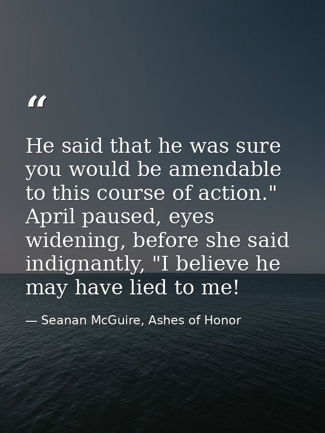 He said that he was sure you would be amendable to this course of action." April paused, eyes widening, before she said  — Seanan McGuire, Ashes of Honor