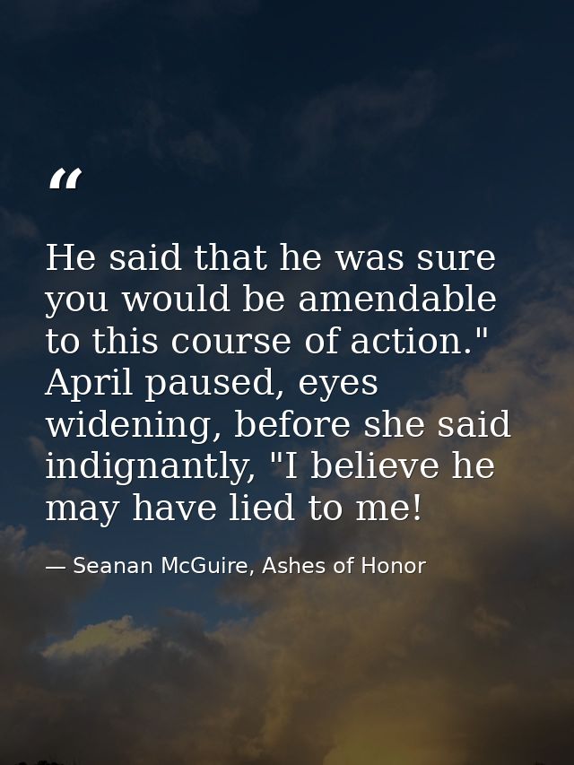He said that he was sure you would be amendable to this course of action." April paused, eyes widening, before she said  — Seanan McGuire, Ashes of Honor