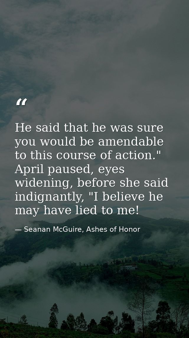 He said that he was sure you would be amendable to this course of action." April paused, eyes widening, before she said  — Seanan McGuire, Ashes of Honor