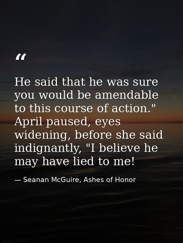 He said that he was sure you would be amendable to this course of action." April paused, eyes widening, before she said  — Seanan McGuire, Ashes of Honor