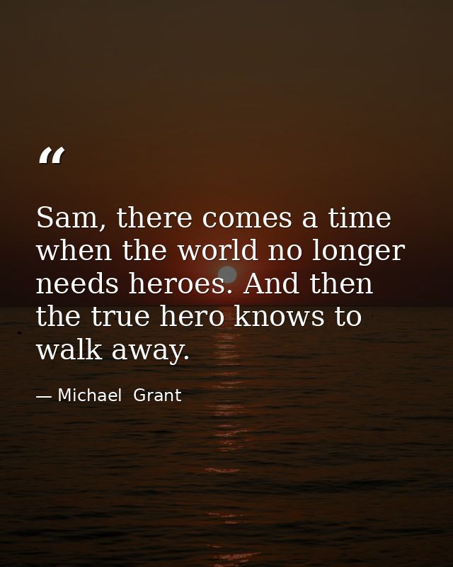 Sam, there comes a time when the world no longer needs heroes. And then the true hero knows to walk away. — Michael  Grant