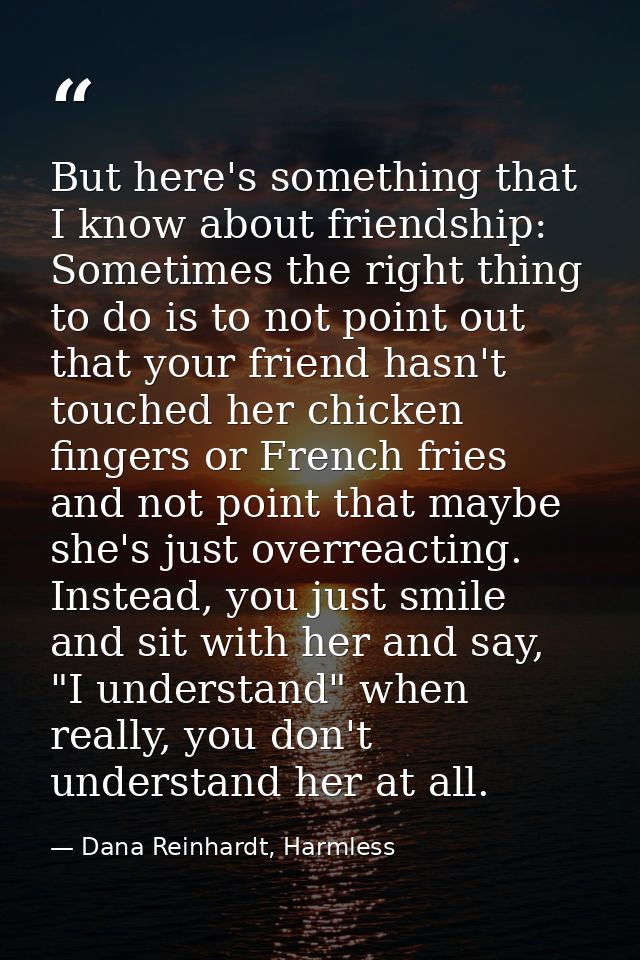 But here's something that I know about friendship: Sometimes the right thing to do is to not point out that your friend  — Dana Reinhardt, Harmless