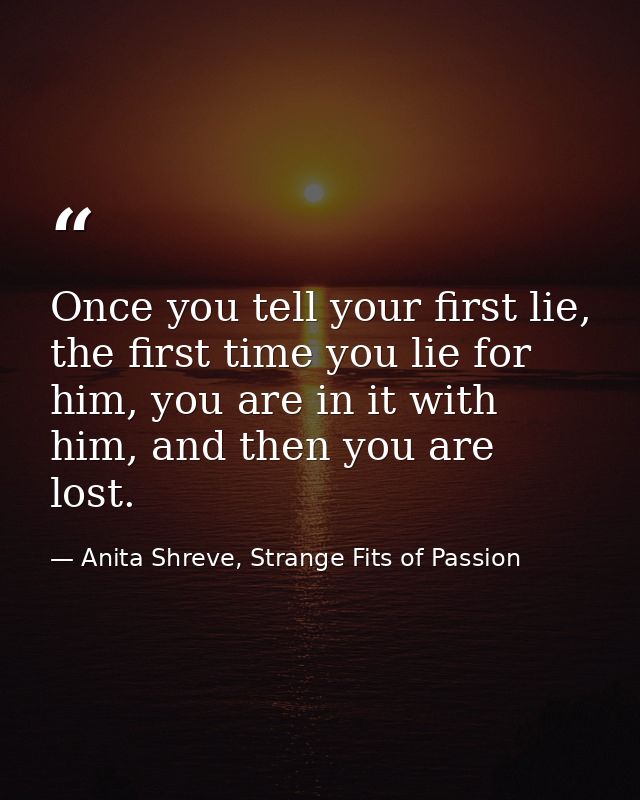 Once you tell your first lie, the first time you lie for him, you are in it with him, and then you are lost. — Anita Shreve, Strange Fits of Passion