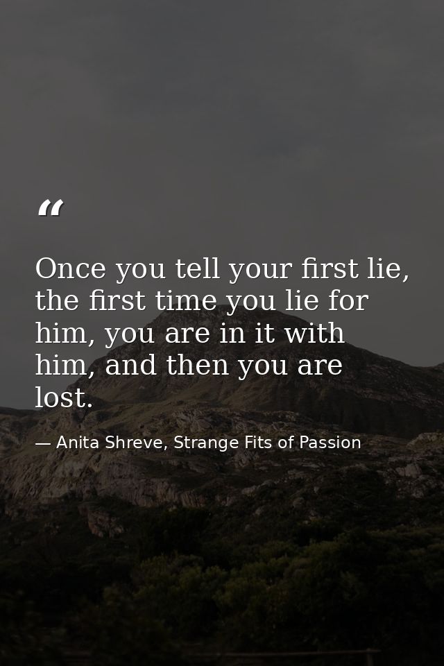 Once you tell your first lie, the first time you lie for him, you are in it with him, and then you are lost. — Anita Shreve, Strange Fits of Passion