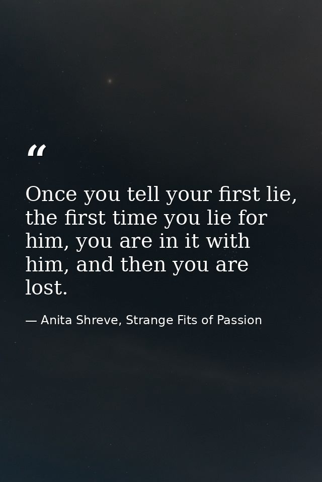 Once you tell your first lie, the first time you lie for him, you are in it with him, and then you are lost. — Anita Shreve, Strange Fits of Passion