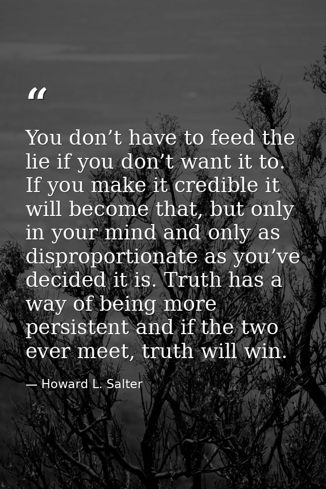 You don’t have to feed the lie if you don’t want it to. If you make it credible it will become that, but only in your mi — Howard L. Salter