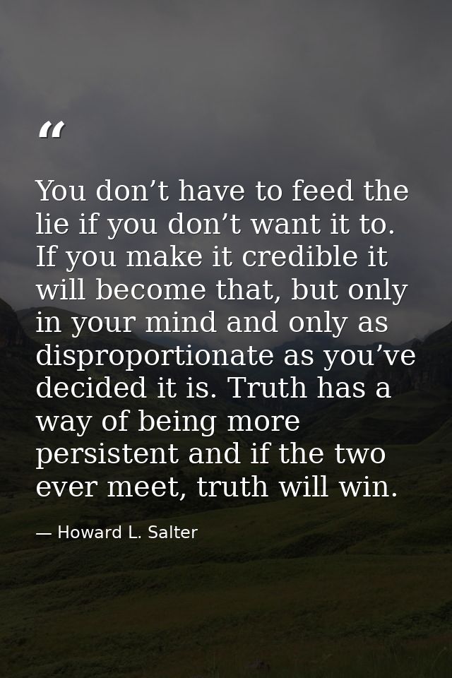 You don’t have to feed the lie if you don’t want it to. If you make it credible it will become that, but only in your mi — Howard L. Salter