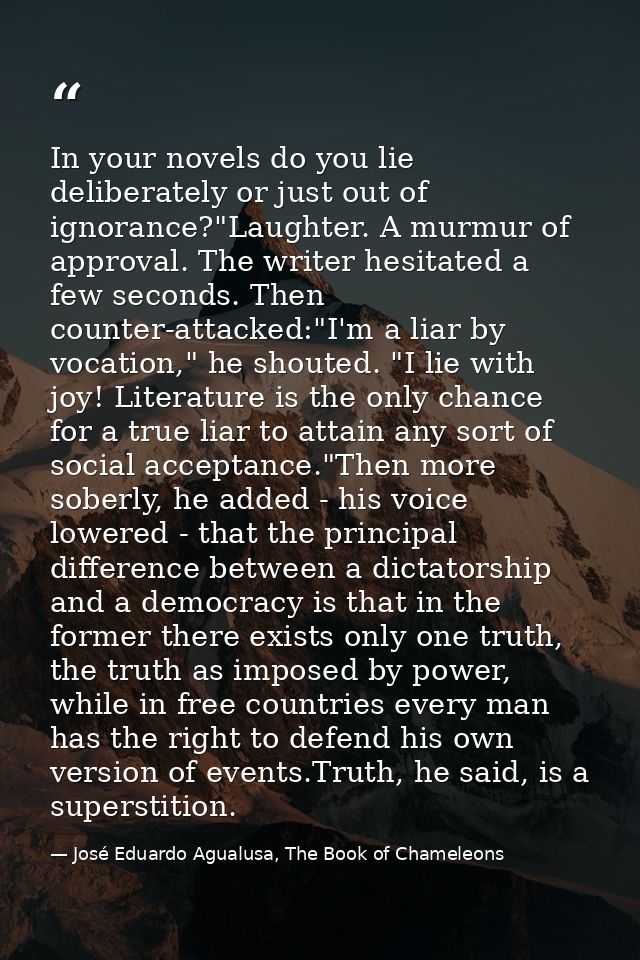 In your novels do you lie deliberately or just out of ignorance?"Laughter. A murmur of approval. The writer hesitated a  — José Eduardo Agualusa, The Book of Chameleons