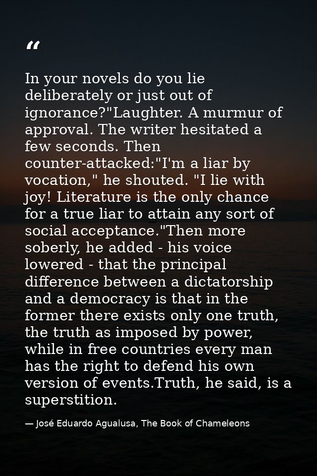 In your novels do you lie deliberately or just out of ignorance?"Laughter. A murmur of approval. The writer hesitated a  — José Eduardo Agualusa, The Book of Chameleons