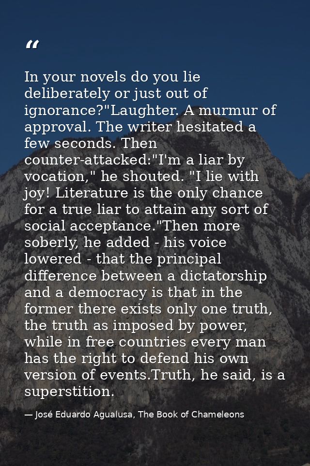 In your novels do you lie deliberately or just out of ignorance?"Laughter. A murmur of approval. The writer hesitated a  — José Eduardo Agualusa, The Book of Chameleons
