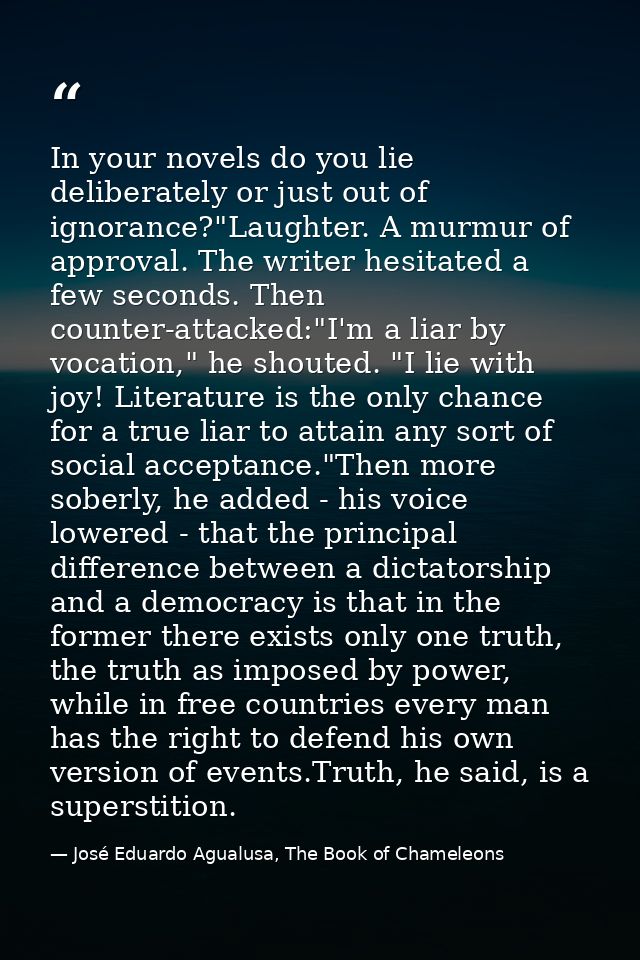 In your novels do you lie deliberately or just out of ignorance?"Laughter. A murmur of approval. The writer hesitated a  — José Eduardo Agualusa, The Book of Chameleons