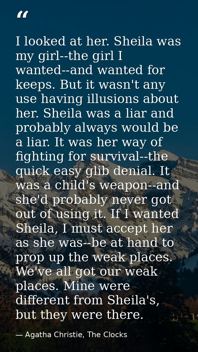 I looked at her. Sheila was my girl--the girl I wanted--and wanted for keeps. But it wasn't any use having illusions abo — Agatha Christie, The Clocks