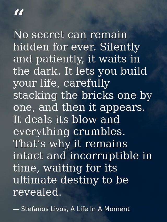 No secret can remain hidden for ever. Silently and patiently, it waits in the dark. It lets you build your life, careful — Stefanos Livos, A Life In A Moment