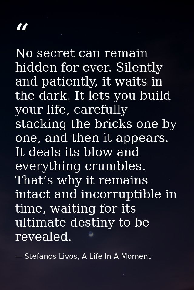 No secret can remain hidden for ever. Silently and patiently, it waits in the dark. It lets you build your life, careful — Stefanos Livos, A Life In A Moment