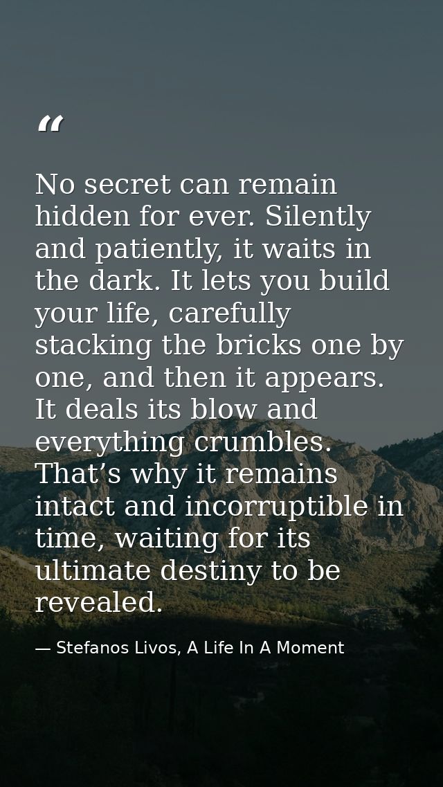 No secret can remain hidden for ever. Silently and patiently, it waits in the dark. It lets you build your life, careful — Stefanos Livos, A Life In A Moment