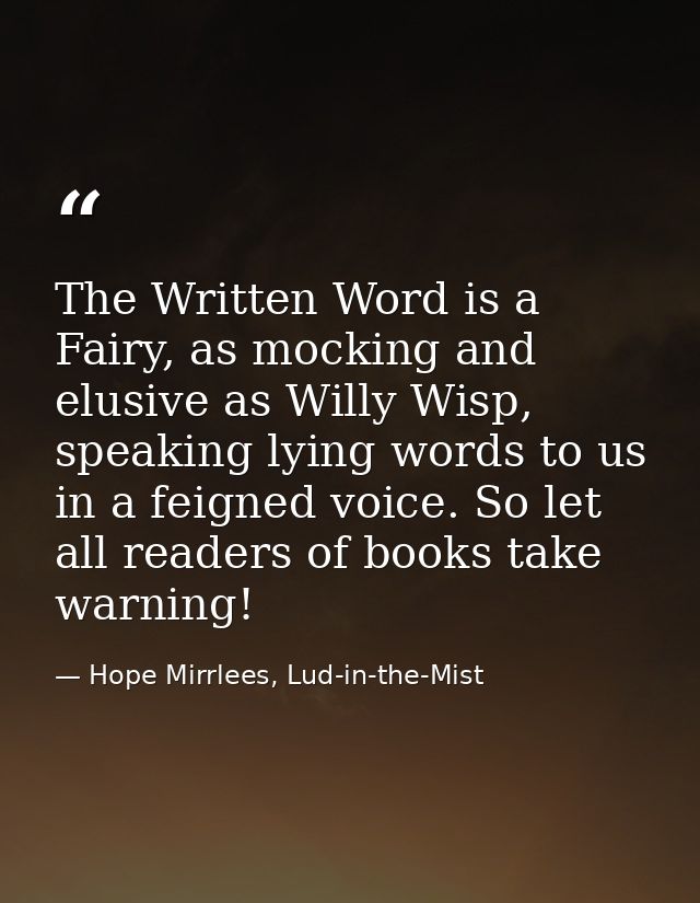 The Written Word is a Fairy, as mocking and elusive as Willy Wisp, speaking lying words to us in a feigned voice. So let — Hope Mirrlees, Lud-in-the-Mist