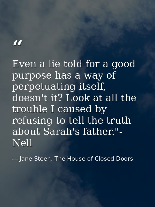Even a lie told for a good purpose has a way of perpetuating itself, doesn't it? Look at all the trouble I caused by ref — Jane Steen, The House of Closed Doors