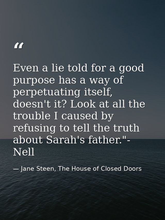 Even a lie told for a good purpose has a way of perpetuating itself, doesn't it? Look at all the trouble I caused by ref — Jane Steen, The House of Closed Doors