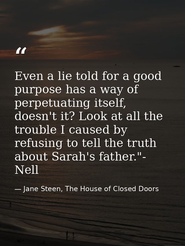Even a lie told for a good purpose has a way of perpetuating itself, doesn't it? Look at all the trouble I caused by ref — Jane Steen, The House of Closed Doors