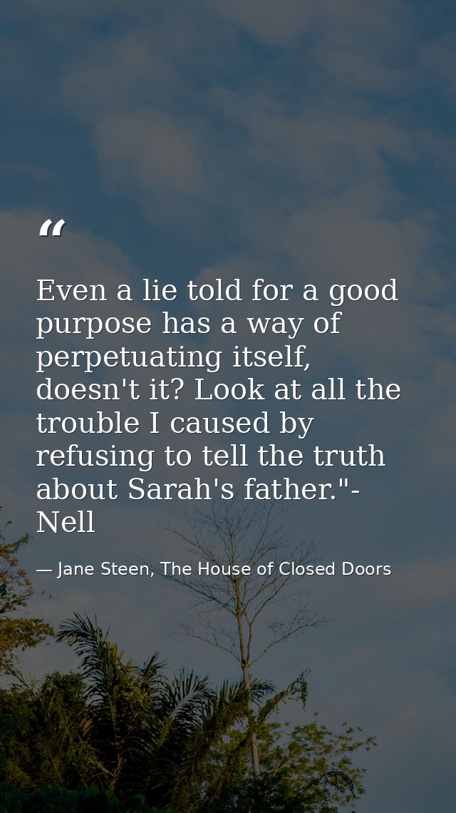 Even a lie told for a good purpose has a way of perpetuating itself, doesn't it? Look at all the trouble I caused by ref — Jane Steen, The House of Closed Doors