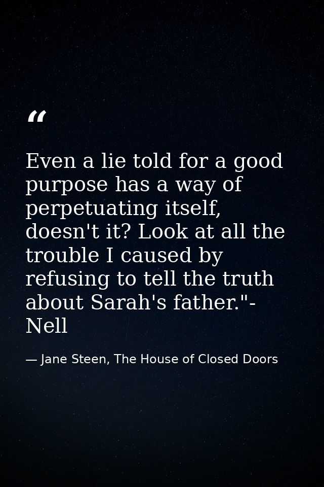 Even a lie told for a good purpose has a way of perpetuating itself, doesn't it? Look at all the trouble I caused by ref — Jane Steen, The House of Closed Doors