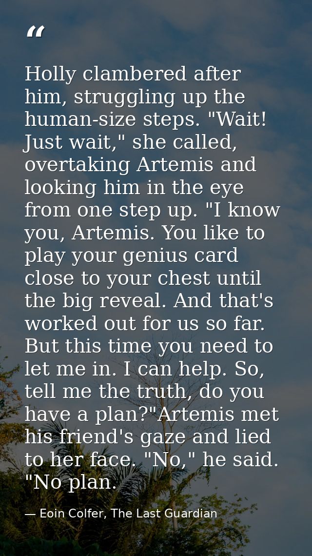 Holly clambered after him, struggling up the human-size steps. "Wait! Just wait," she called, overtaking Artemis and loo — Eoin Colfer, The Last Guardian