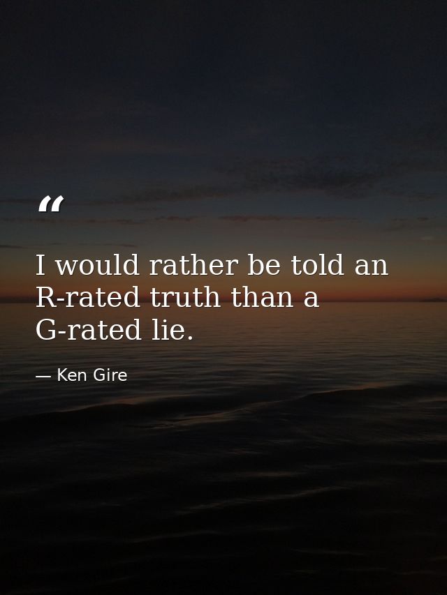 I would rather be told an R-rated truth than a G-rated lie. — Ken Gire